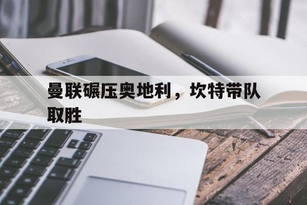 曼联碾压奥地利，坎特带队取胜